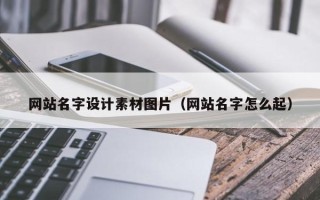 大理网站名字设计素材图片（网站名字怎么起）